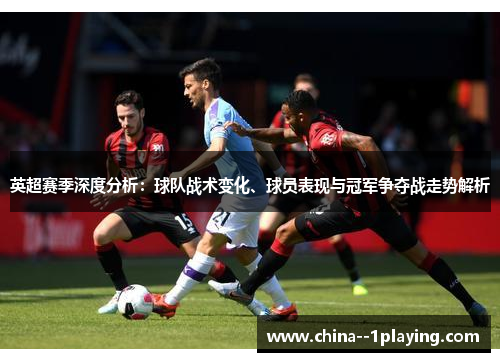 英超赛季深度分析:球队战术变化、球员表现与冠军争夺战走势解析 英超赛季深度分析:球队战术变化、球员表现与冠军争夺战走势解析