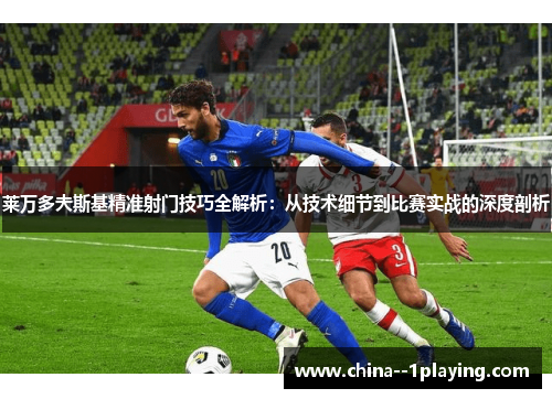 莱万多夫斯基精准射门技巧全解析：从技术细节到比赛实战的深度剖析