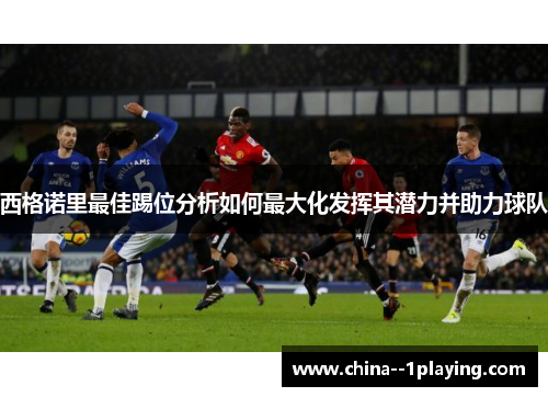 西格诺里最佳踢位分析如何最大化发挥其潜力并助力球队 西格诺里最佳踢位分析如何最大化发挥其潜力并助力球队