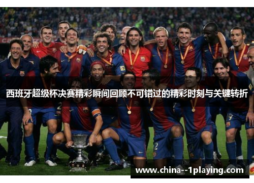 西班牙超级杯决赛精彩瞬间回顾不可错过的精彩时刻与关键转折