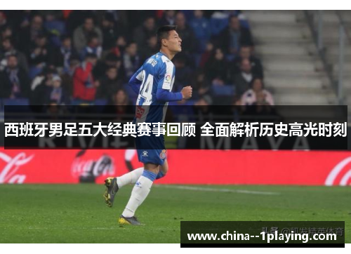 西班牙男足五大经典赛事回顾 全面解析历史高光时刻 西班牙男足五大经典赛事回顾 全面解析历史高光时刻