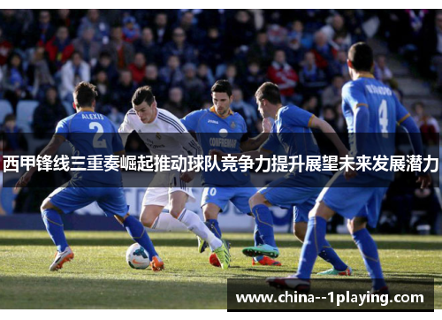 西甲锋线三重奏崛起推动球队竞争力提升展望未来发展潜力 西甲锋线三重奏崛起推动球队竞争力提升展望未来发展潜力