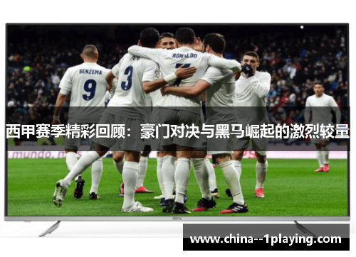 西甲赛季精彩回顾：豪门对决与黑马崛起的激烈较量