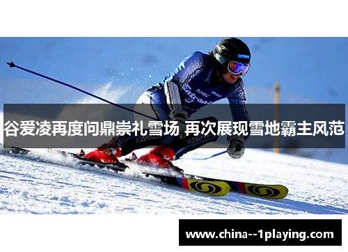 谷爱凌再度问鼎崇礼雪场 再次展现雪地霸主风范