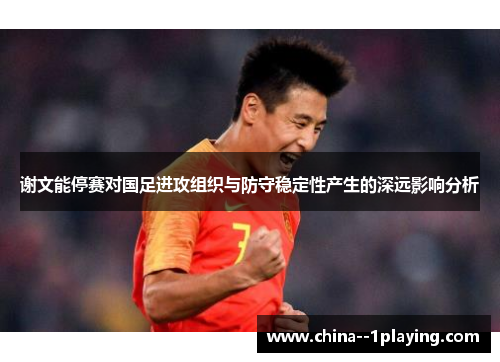 谢文能停赛对国足进攻组织与防守稳定性产生的深远影响分析 谢文能停赛对国足进攻组织与防守稳定性产生的深远影响分析