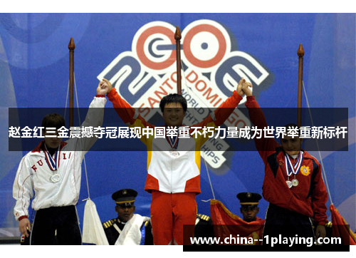 赵金红三金震撼夺冠展现中国举重不朽力量成为世界举重新标杆