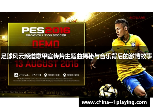 足球风云频道意甲宣传片主题曲揭秘与音乐背后的激情故事 足球风云频道意甲宣传片主题曲揭秘与音乐背后的激情故事