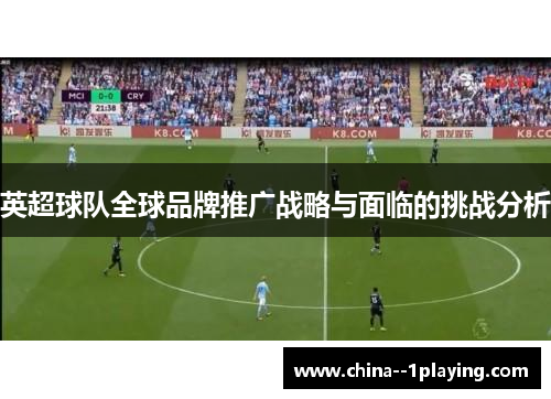 英超球队全球品牌推广战略与面临的挑战分析 英超球队全球品牌推广战略与面临的挑战分析