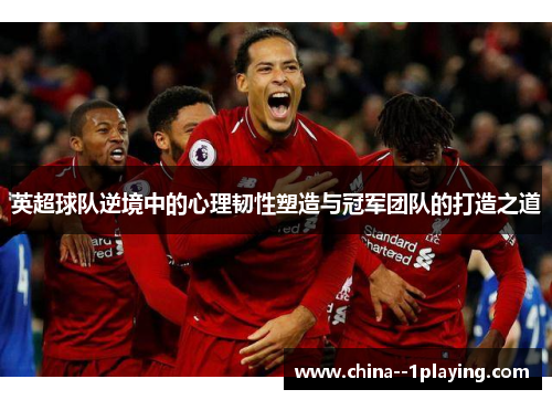 英超球队逆境中的心理韧性塑造与冠军团队的打造之道 英超球队逆境中的心理韧性塑造与冠军团队的打造之道