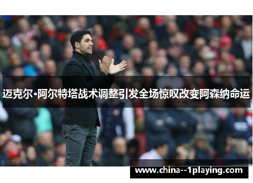 迈克尔·阿尔特塔战术调整引发全场惊叹改变阿森纳命运