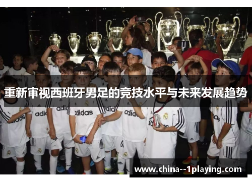 重新审视西班牙男足的竞技水平与未来发展趋势