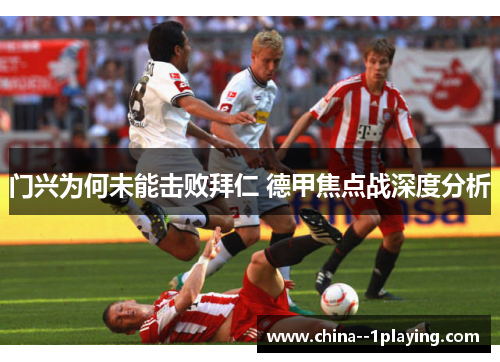门兴为何未能击败拜仁 德甲焦点战深度分析